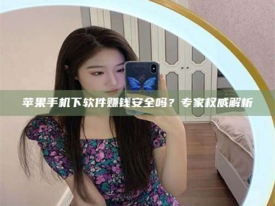 项城苹果手机下软件赚钱安全吗？专家权威解析