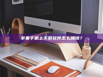 项城苹果手机上下载软件怎么赚钱？