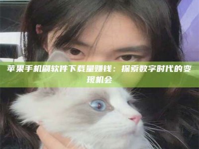 项城苹果手机刷软件下载量赚钱：探索数字时代的变现机会