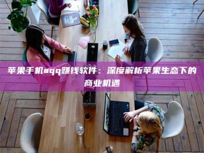 项城苹果手机aqq赚钱软件：深度解析苹果生态下的商业机遇